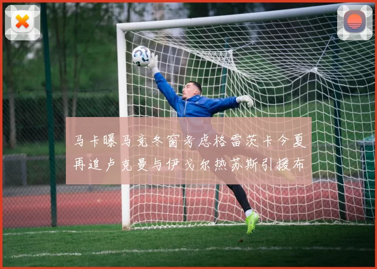 马卡曝马竞冬窗考虑格雷茨卡今夏再追卢克曼与伊戈尔热苏斯引援布局明